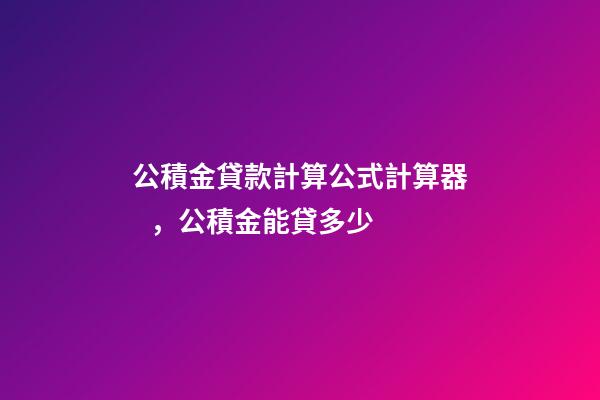 公積金貸款計算公式計算器，公積金能貸多少-第1張-觀點-玄機派
